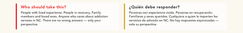 Who should take this? People with lived experience. People in recovery. Family members and loved ones. Anyone who cares about addiction services in NC. There are no wrong answers — only your perspective. ¿Quién debe responder?  Personas con experiencia vivida. Personas en recuperación. Familiares y seres queridos. Cualquiera a quien le importen los servicios de adicción en NC. No hay respuestas equivocadas — solo su perspectiva